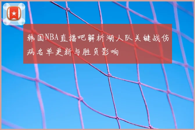 韩国NBA直播吧解析湖人队关键战伤病名单更新与胜负影响