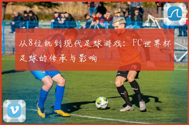 从8位机到现代足球游戏:FC世界杯足球的传承与影响