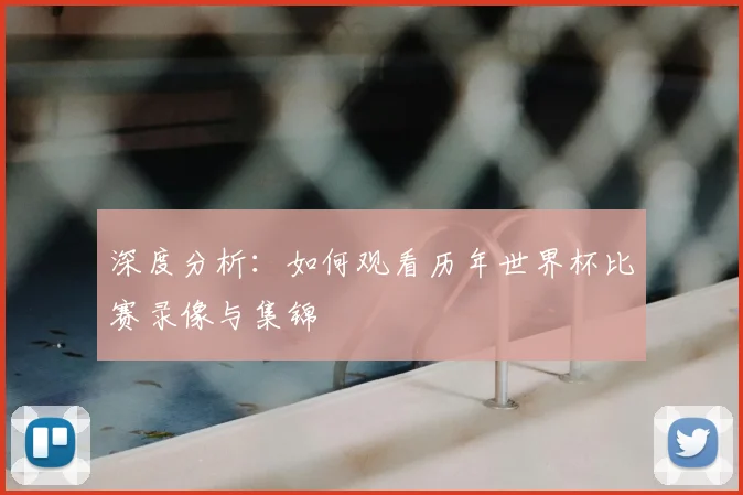 深度分析:如何观看历年世界杯比赛录像与集锦