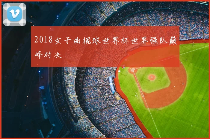2018女子曲棍球世界杯世界强队巅峰对决