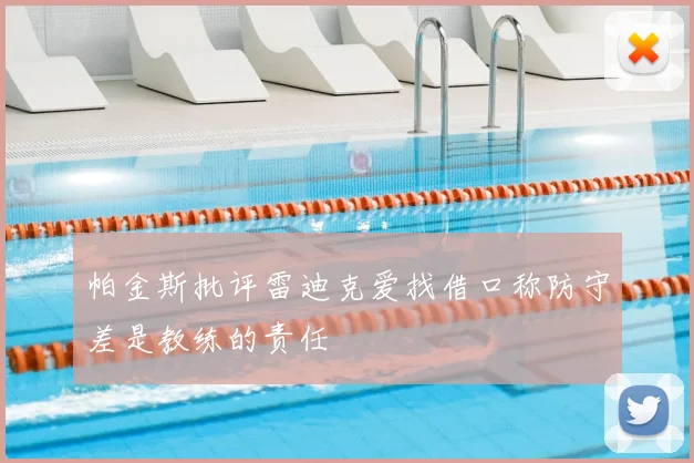 帕金斯批评雷迪克爱找借口称防守差是教练的责任