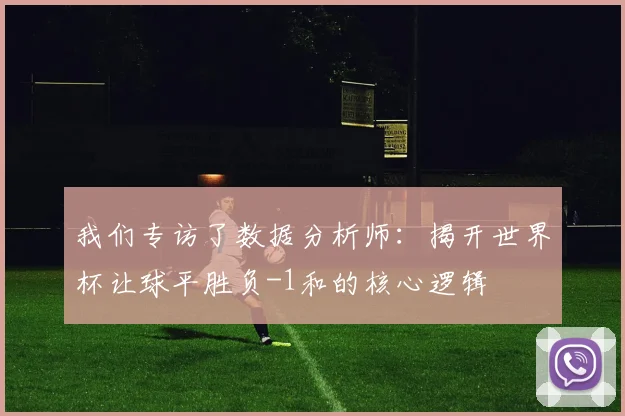我们专访了数据分析师:揭开世界杯让球平胜负-1和的核心逻辑