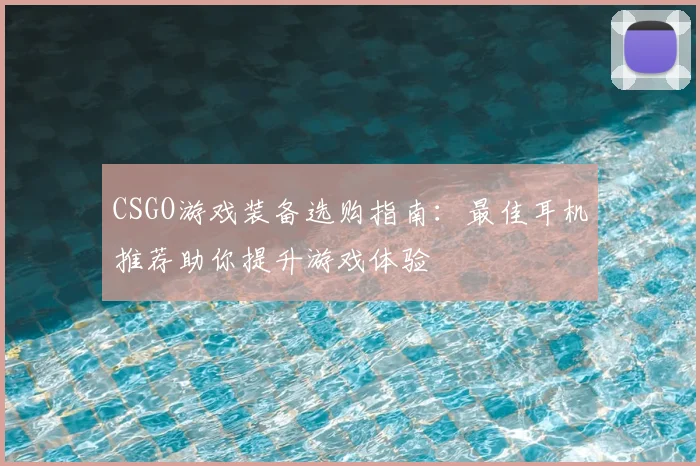 CSGO游戏装备选购指南:最佳耳机推荐助你提升游戏体验