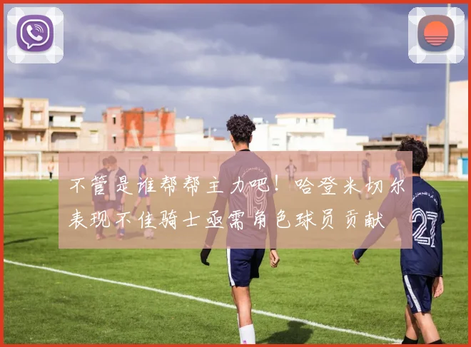 不管是谁帮帮主力吧!哈登米切尔表现不佳骑士亟需角色球员贡献