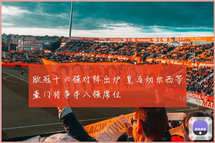 欧冠十六强对阵出炉 皇马切尔西等豪门将争夺八强席位
