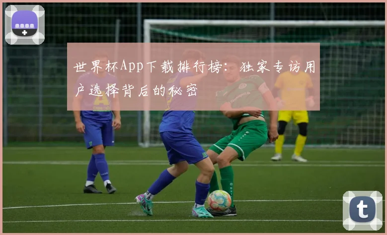 世界杯App下载排行榜:独家专访用户选择背后的秘密