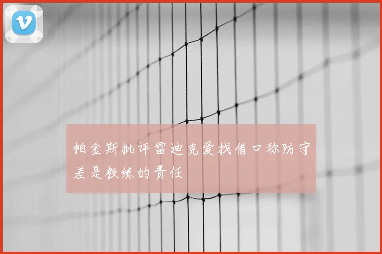 帕金斯批评雷迪克爱找借口称防守差是教练的责任