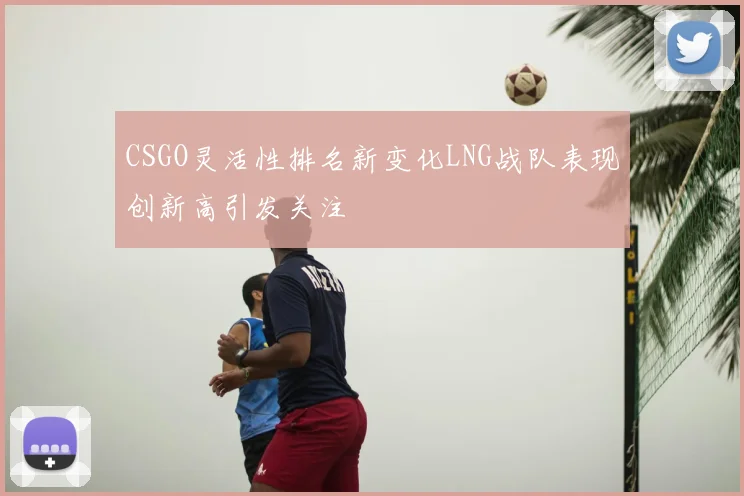 CSGO灵活性排名新变化LNG战队表现创新高引发关注