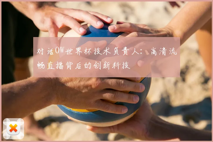 对话OW世界杯技术负责人:高清流畅直播背后的创新科技