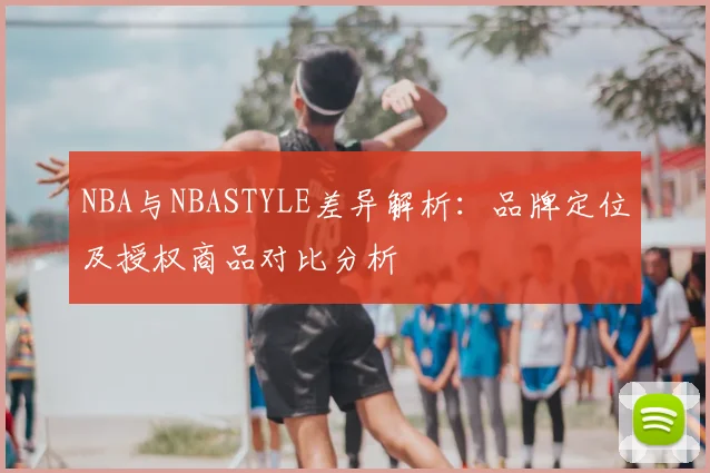 NBA与NBASTYLE差异解析：品牌定位及授权商品对比分析