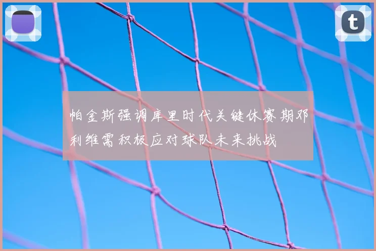 帕金斯强调库里时代关键休赛期邓利维需积极应对球队未来挑战