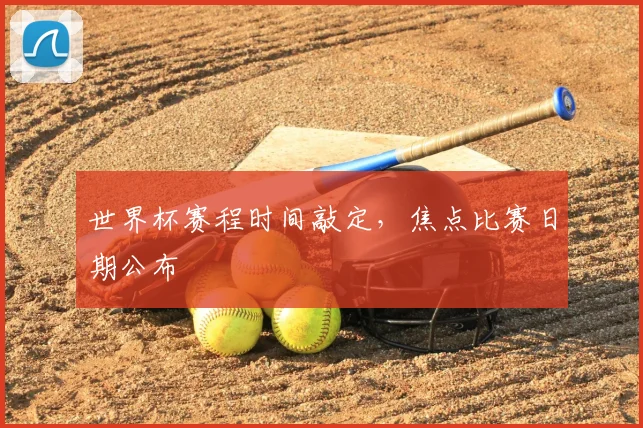 世界杯赛程时间敲定，焦点比赛日期公布