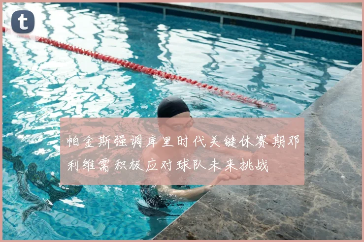 帕金斯强调库里时代关键休赛期邓利维需积极应对球队未来挑战