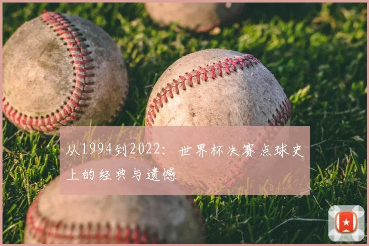 从1994到2022:世界杯决赛点球史上的经典与遗憾