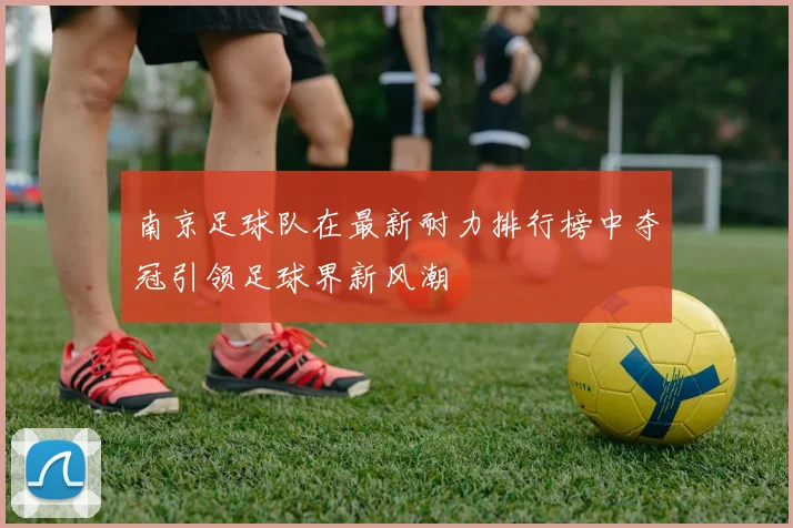 南京足球队在最新耐力排行榜中夺冠引领足球界新风潮