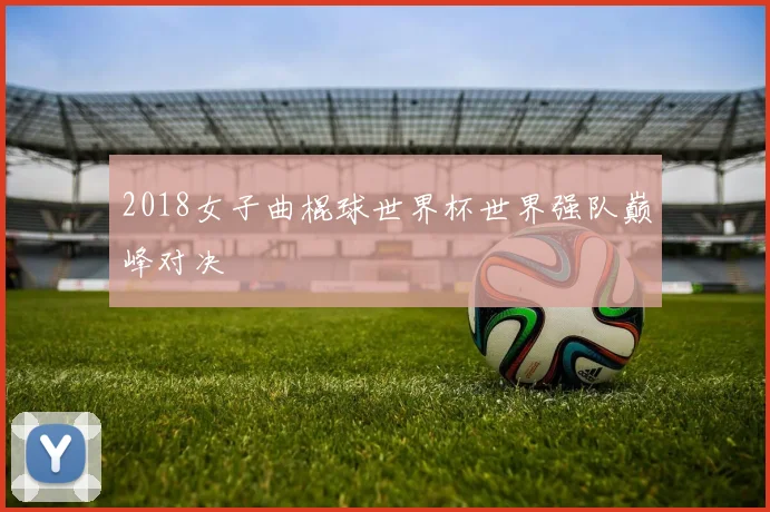 2018女子曲棍球世界杯世界强队巅峰对决