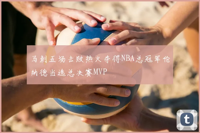 马刺五场击败热火夺得NBA总冠军伦纳德当选总决赛MVP