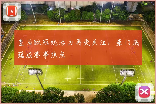 皇马欧冠统治力再受关注,豪门底蕴成赛事焦点